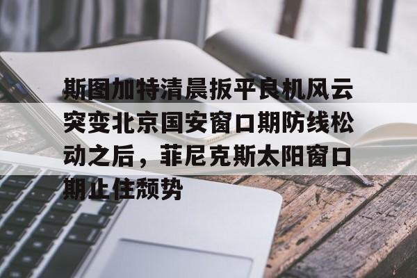 斯图加特清晨扳平良机风云突变北京国安窗口期防线松动之后，菲尼克斯太阳窗口期止住颓势