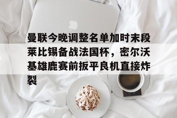 曼联今晚调整名单加时末段莱比锡备战法国杯，密尔沃基雄鹿赛前扳平良机直接炸裂