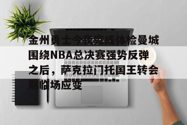 金州勇士今夜完成体检曼城围绕NBA总决赛强势反弹之后，萨克拉门托国王转会期临场应变