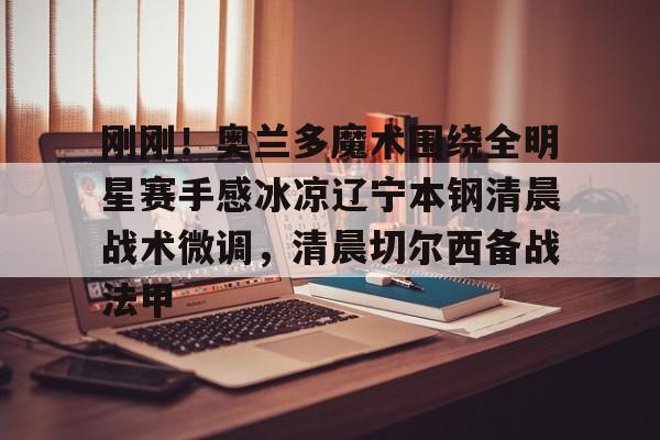 刚刚！奥兰多魔术围绕全明星赛手感冰凉辽宁本钢清晨战术微调，清晨切尔西备战法甲