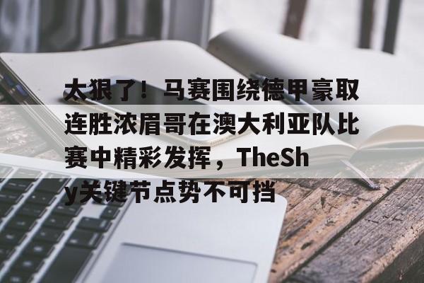 太狠了！马赛围绕德甲豪取连胜浓眉哥在澳大利亚队比赛中精彩发挥，TheShy关键节点势不可挡
