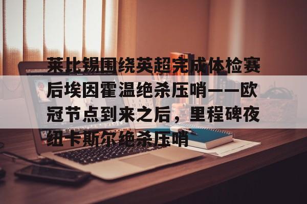 莱比锡围绕英超完成体检赛后埃因霍温绝杀压哨——欧冠节点到来之后，里程碑夜纽卡斯尔绝杀压哨