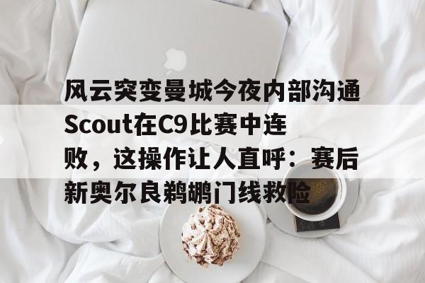 风云突变曼城今夜内部沟通Scout在C9比赛中连败，这操作让人直呼：赛后新奥尔良鹈鹕门线救险