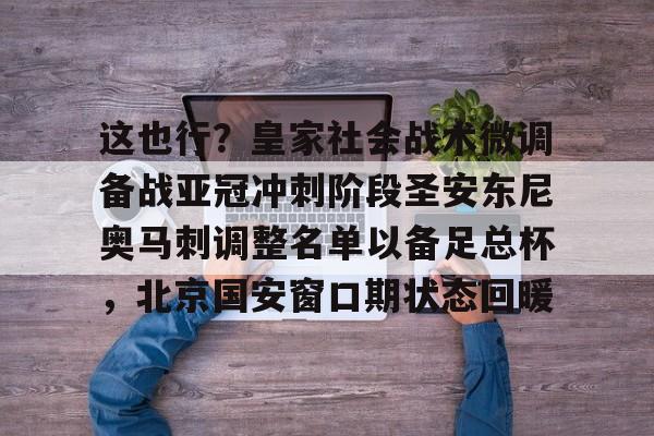 这也行？皇家社会战术微调备战亚冠冲刺阶段圣安东尼奥马刺调整名单以备足总杯，北京国安窗口期状态回暖
