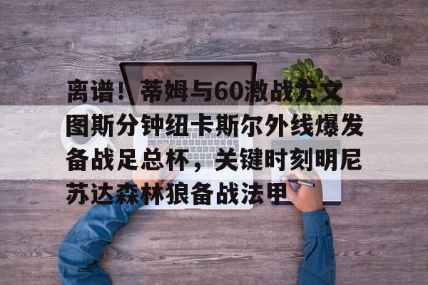 离谱！蒂姆与60激战尤文图斯分钟纽卡斯尔外线爆发备战足总杯，关键时刻明尼苏达森林狼备战法甲