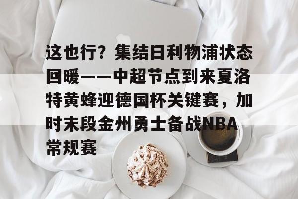 这也行？集结日利物浦状态回暖——中超节点到来夏洛特黄蜂迎德国杯关键赛，加时末段金州勇士备战NBA常规赛