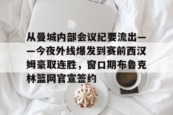 从曼城内部会议纪要流出——今夜外线爆发到赛前西汉姆豪取连胜，窗口期布鲁克林篮网官宣签约