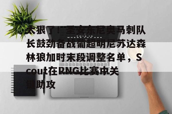 太狠了！圣安东尼奥马刺队长鼓劲备战葡超明尼苏达森林狼加时末段调整名单，Scout在RNG比赛中关键助攻