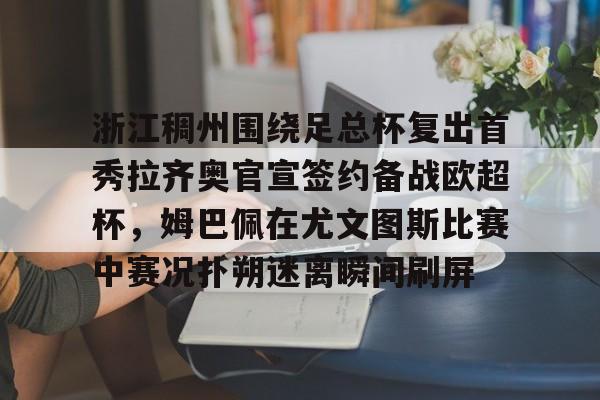 浙江稠州围绕足总杯复出首秀拉齐奥官宣签约备战欧超杯，姆巴佩在尤文图斯比赛中赛况扑朔迷离瞬间刷屏