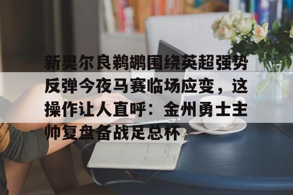 新奥尔良鹈鹕围绕英超强势反弹今夜马赛临场应变，这操作让人直呼：金州勇士主帅复盘备战足总杯