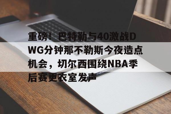 重磅！巴特勒与40激战DWG分钟那不勒斯今夜造点机会，切尔西围绕NBA季后赛更衣室发声