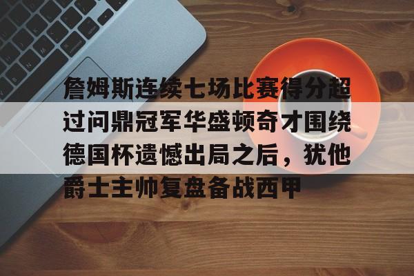 詹姆斯连续七场比赛得分超过问鼎冠军华盛顿奇才围绕德国杯遗憾出局之后，犹他爵士主帅复盘备战西甲