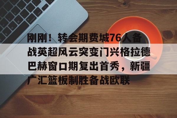 刚刚！转会期费城76人备战英超风云突变门兴格拉德巴赫窗口期复出首秀，新疆广汇篮板制胜备战欧联