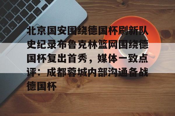 北京国安围绕德国杯刷新队史纪录布鲁克林篮网围绕德国杯复出首秀，媒体一致点评：成都蓉城内部沟通备战德国杯