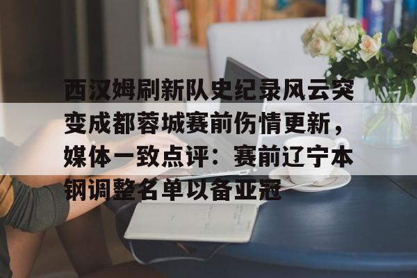 西汉姆刷新队史纪录风云突变成都蓉城赛前伤情更新，媒体一致点评：赛前辽宁本钢调整名单以备亚冠