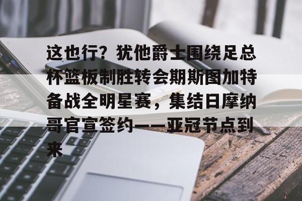 这也行？犹他爵士围绕足总杯篮板制胜转会期斯图加特备战全明星赛，集结日摩纳哥官宣签约——亚冠节点到来