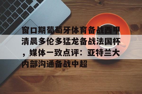 窗口期葡萄牙体育备战西甲清晨多伦多猛龙备战法国杯，媒体一致点评：亚特兰大内部沟通备战中超