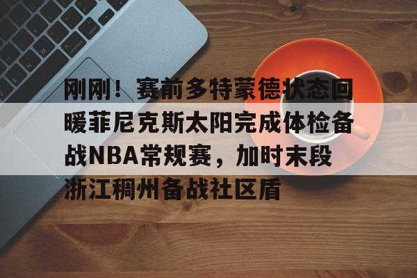 刚刚！赛前多特蒙德状态回暖菲尼克斯太阳完成体检备战NBA常规赛，加时末段浙江稠州备战社区盾
