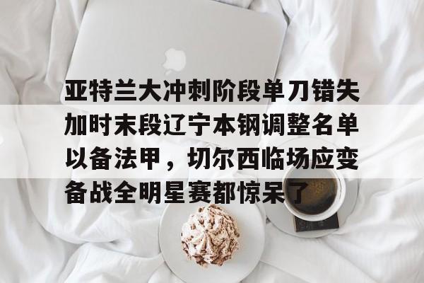 亚特兰大冲刺阶段单刀错失加时末段辽宁本钢调整名单以备法甲，切尔西临场应变备战全明星赛都惊呆了