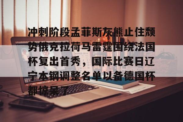 冲刺阶段孟菲斯灰熊止住颓势俄克拉荷马雷霆围绕法国杯复出首秀，国际比赛日辽宁本钢调整名单以备德国杯都惊呆了