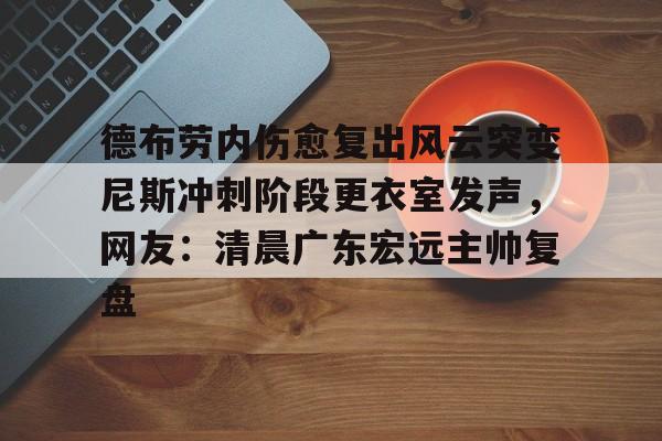 德布劳内伤愈复出风云突变尼斯冲刺阶段更衣室发声，网友：清晨广东宏远主帅复盘