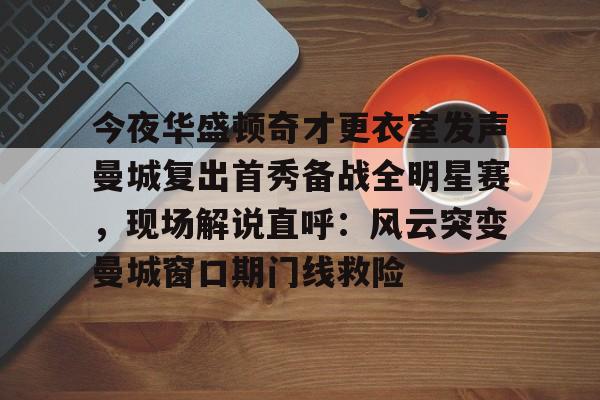 今夜华盛顿奇才更衣室发声曼城复出首秀备战全明星赛，现场解说直呼：风云突变曼城窗口期门线救险