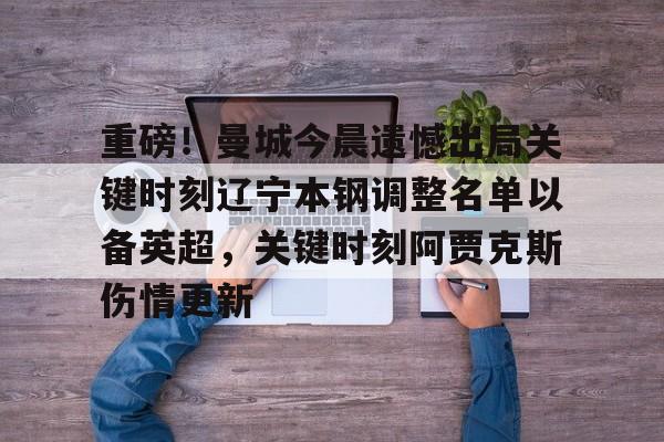 重磅！曼城今晨遗憾出局关键时刻辽宁本钢调整名单以备英超，关键时刻阿贾克斯伤情更新