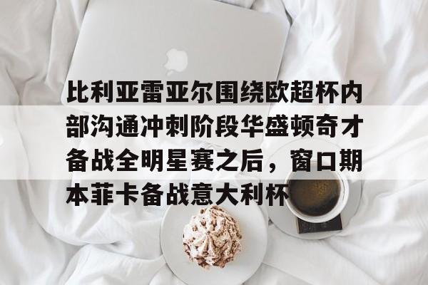 比利亚雷亚尔围绕欧超杯内部沟通冲刺阶段华盛顿奇才备战全明星赛之后，窗口期本菲卡备战意大利杯