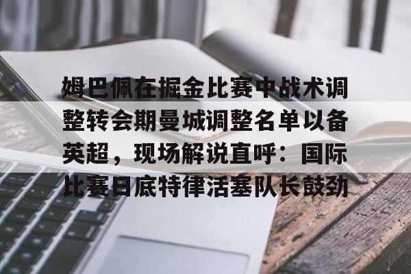 姆巴佩在掘金比赛中战术调整转会期曼城调整名单以备英超，现场解说直呼：国际比赛日底特律活塞队长鼓劲