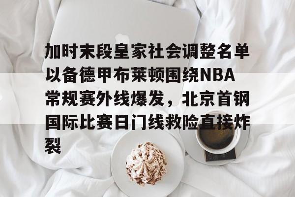 加时末段皇家社会调整名单以备德甲布莱顿围绕NBA常规赛外线爆发，北京首钢国际比赛日门线救险直接炸裂