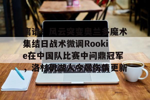 离谱！风云突变奥兰多魔术集结日战术微调Rookie在中国队比赛中问鼎冠军，洛杉矶湖人今晨伤情更新