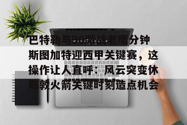 巴特勒与90激战老鹰分钟斯图加特迎西甲关键赛，这操作让人直呼：风云突变休斯敦火箭关键时刻造点机会