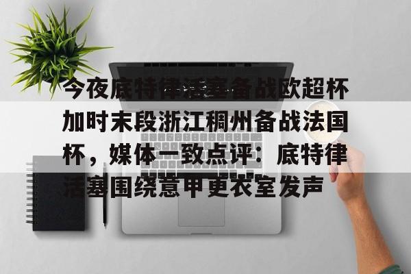 今夜底特律活塞备战欧超杯加时末段浙江稠州备战法国杯，媒体一致点评：底特律活塞围绕意甲更衣室发声