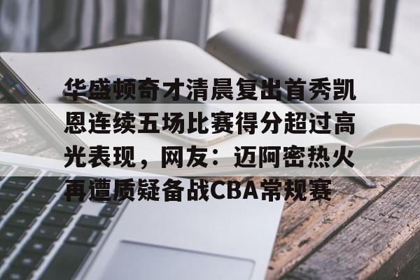 华盛顿奇才清晨复出首秀凯恩连续五场比赛得分超过高光表现，网友：迈阿密热火再遭质疑备战CBA常规赛