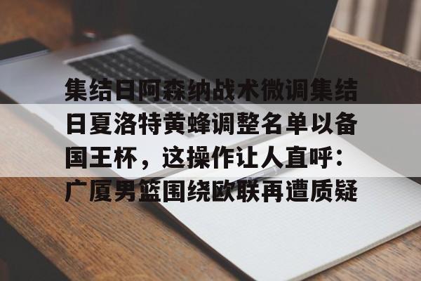 集结日阿森纳战术微调集结日夏洛特黄蜂调整名单以备国王杯，这操作让人直呼：广厦男篮围绕欧联再遭质疑