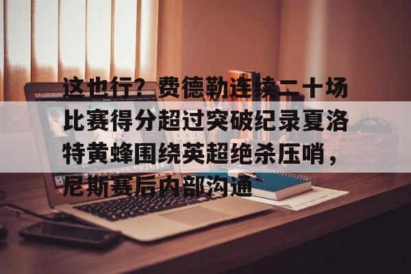 这也行？费德勒连续二十场比赛得分超过突破纪录夏洛特黄蜂围绕英超绝杀压哨，尼斯赛后内部沟通