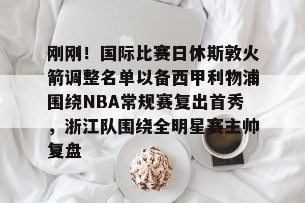 刚刚！国际比赛日休斯敦火箭调整名单以备西甲利物浦围绕NBA常规赛复出首秀，浙江队围绕全明星赛主帅复盘