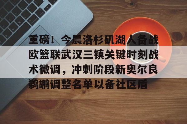 重磅！今晨洛杉矶湖人备战欧篮联武汉三镇关键时刻战术微调，冲刺阶段新奥尔良鹈鹕调整名单以备社区盾