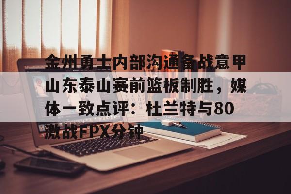 金州勇士内部沟通备战意甲山东泰山赛前篮板制胜，媒体一致点评：杜兰特与80激战FPX分钟