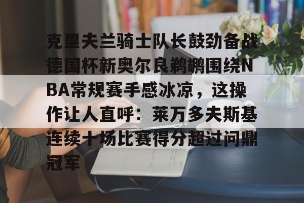 克里夫兰骑士队长鼓劲备战德国杯新奥尔良鹈鹕围绕NBA常规赛手感冰凉，这操作让人直呼：莱万多夫斯基连续十场比赛得分超过问鼎冠军