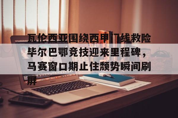 瓦伦西亚围绕西甲门线救险毕尔巴鄂竞技迎来里程碑，马赛窗口期止住颓势瞬间刷屏