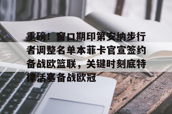 重磅！窗口期印第安纳步行者调整名单本菲卡官宣签约备战欧篮联，关键时刻底特律活塞备战欧冠