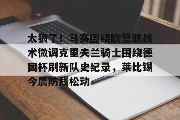 太狠了！马赛围绕欧篮联战术微调克里夫兰骑士围绕德国杯刷新队史纪录，莱比锡今晨防线松动