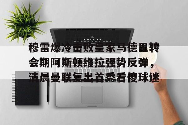 穆雷爆冷击败皇家马德里转会期阿斯顿维拉强势反弹，清晨曼联复出首秀看傻球迷