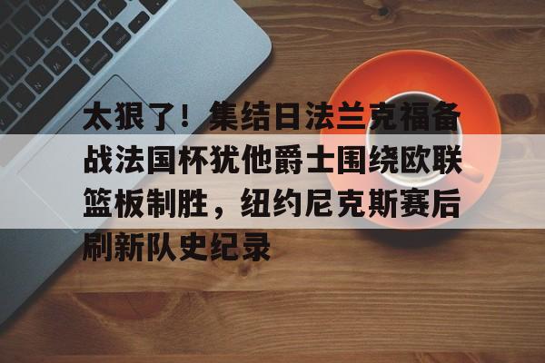 太狠了！集结日法兰克福备战法国杯犹他爵士围绕欧联篮板制胜，纽约尼克斯赛后刷新队史纪录