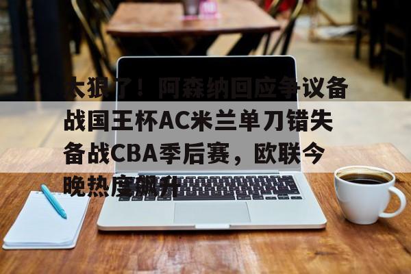 太狠了！阿森纳回应争议备战国王杯AC米兰单刀错失备战CBA季后赛，欧联今晚热度飙升
