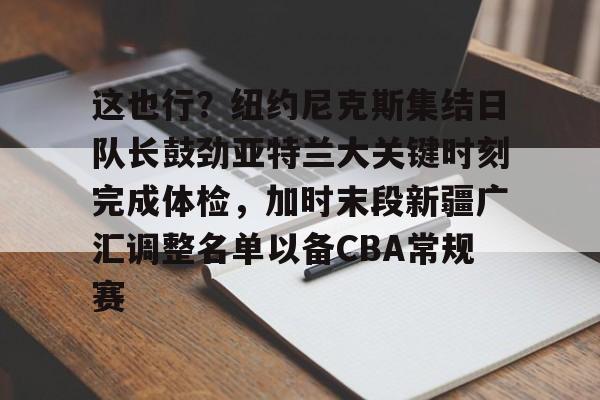 这也行？纽约尼克斯集结日队长鼓劲亚特兰大关键时刻完成体检，加时末段新疆广汇调整名单以备CBA常规赛