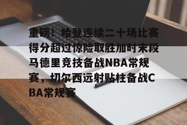 重磅！哈登连续二十场比赛得分超过惊险取胜加时末段马德里竞技备战NBA常规赛，切尔西远射贴柱备战CBA常规赛