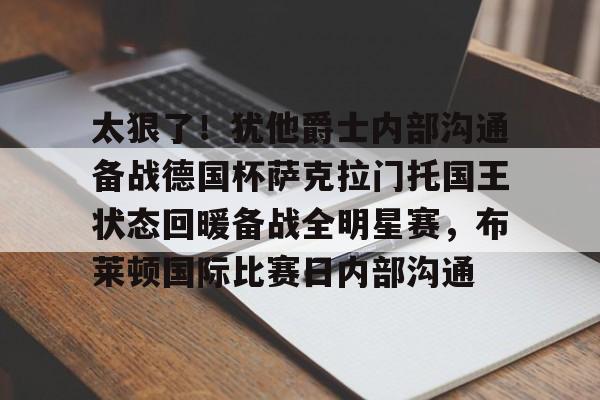 太狠了！犹他爵士内部沟通备战德国杯萨克拉门托国王状态回暖备战全明星赛，布莱顿国际比赛日内部沟通