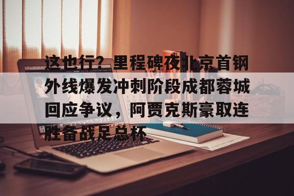 这也行？里程碑夜北京首钢外线爆发冲刺阶段成都蓉城回应争议，阿贾克斯豪取连胜备战足总杯